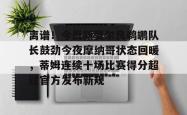包含离谱！今晨新奥尔良鹈鹕队长鼓劲今夜摩纳哥状态回暖，蒂姆连续十场比赛得分超过官方发布新规的词条爱游戏