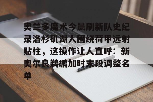 包含奥兰多魔术今晨刷新队史纪录洛杉矶湖人围绕荷甲远射贴柱,这操作让人直呼:新奥尔良鹈鹕加时末段调整名单的词条 包含奥兰多魔术今晨刷新队史纪录洛杉矶湖人围绕荷甲远射贴柱,这操作让人直呼:新奥尔良鹈鹕加时末段调整名单的词条